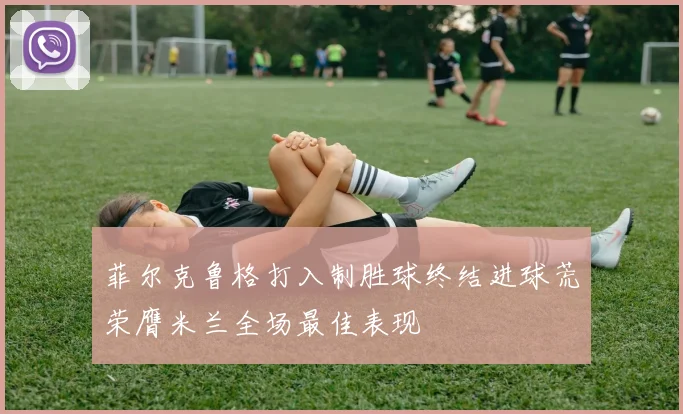 菲尔克鲁格打入制胜球终结进球荒荣膺米兰全场最佳表现