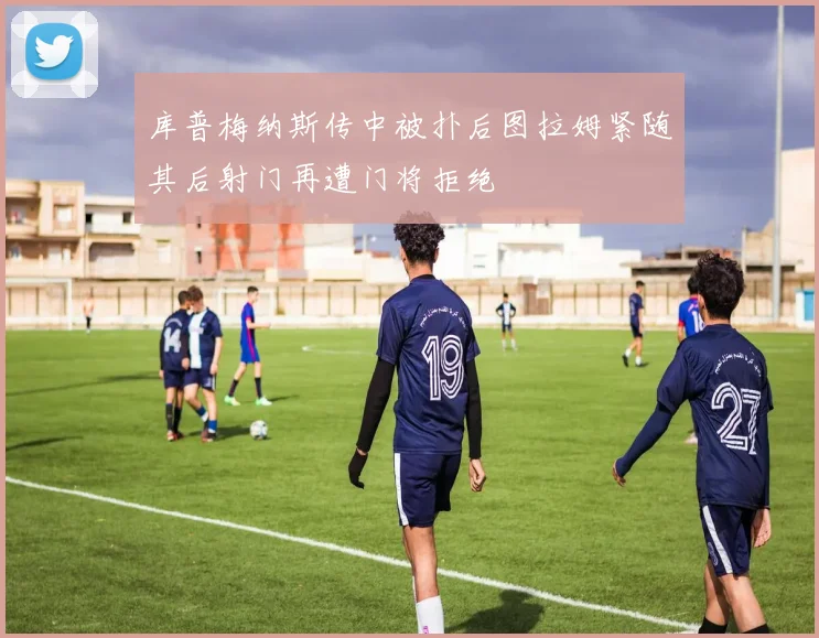 库普梅纳斯传中被扑后图拉姆紧随其后射门再遭门将拒绝