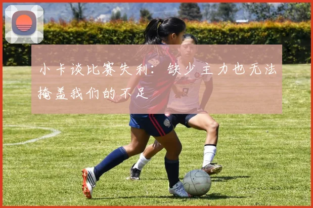 小卡谈比赛失利：缺少主力也无法掩盖我们的不足