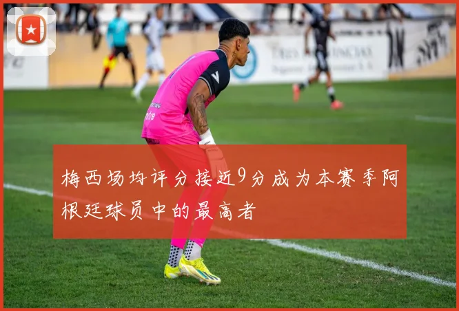 梅西场均评分接近9分成为本赛季阿根廷球员中的最高者