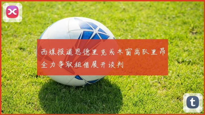 西媒报道恩德里克或冬窗离队里昂全力争取租借展开谈判