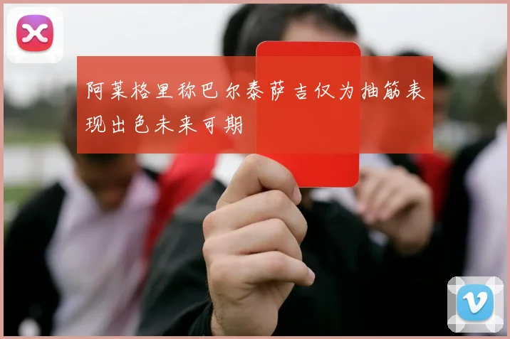 阿莱格里称巴尔泰萨吉仅为抽筋表现出色未来可期