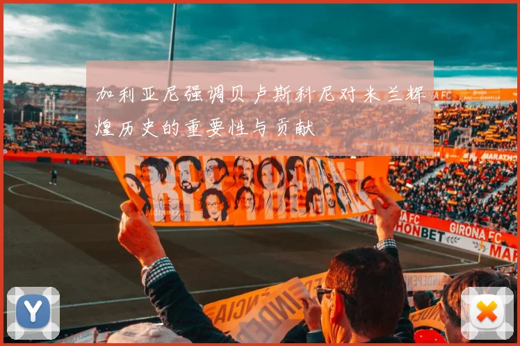 加利亚尼强调贝卢斯科尼对米兰辉煌历史的重要性与贡献