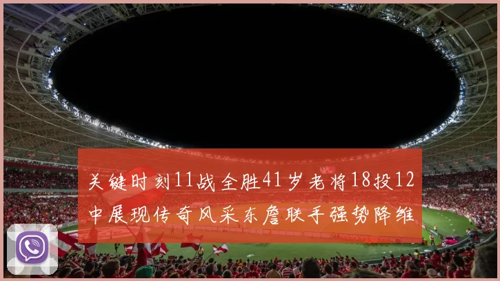 关键时刻11战全胜41岁老将18投12中展现传奇风采东詹联手强势降维打击